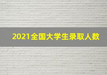 2021全国大学生录取人数