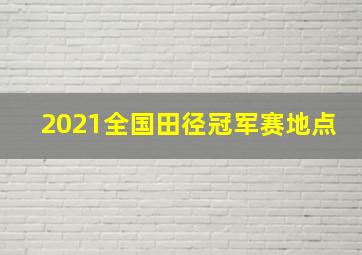 2021全国田径冠军赛地点