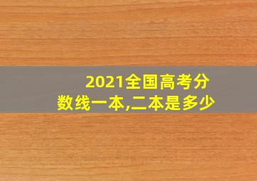 2021全国高考分数线一本,二本是多少