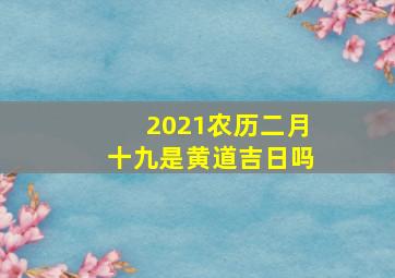 2021农历二月十九是黄道吉日吗