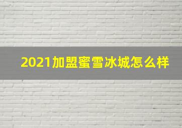 2021加盟蜜雪冰城怎么样