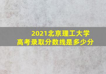 2021北京理工大学高考录取分数线是多少分