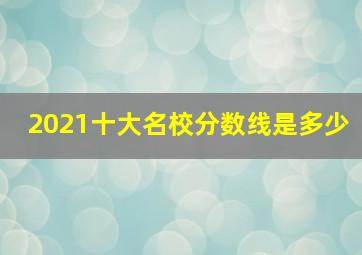 2021十大名校分数线是多少