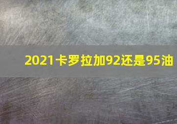 2021卡罗拉加92还是95油