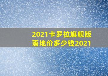 2021卡罗拉旗舰版落地价多少钱2021