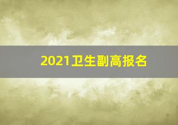 2021卫生副高报名