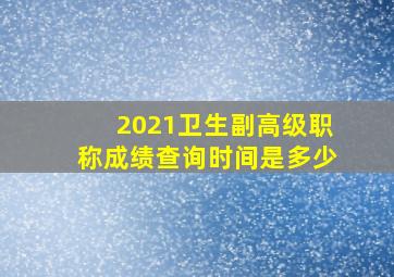 2021卫生副高级职称成绩查询时间是多少