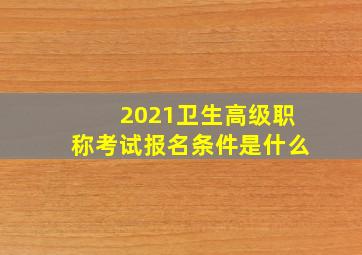 2021卫生高级职称考试报名条件是什么