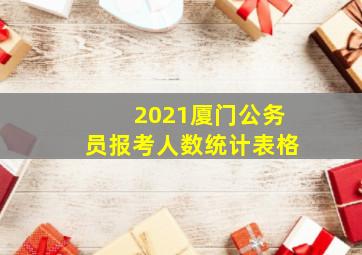 2021厦门公务员报考人数统计表格