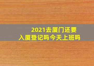 2021去厦门还要入厦登记吗今天上班吗