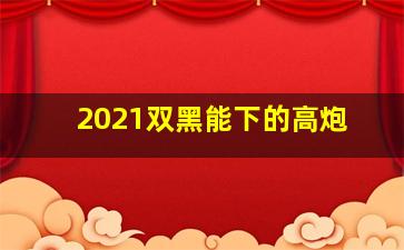 2021双黑能下的高炮