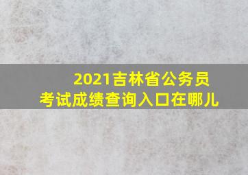 2021吉林省公务员考试成绩查询入口在哪儿