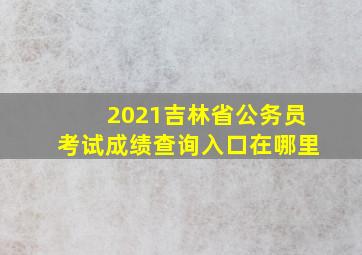 2021吉林省公务员考试成绩查询入口在哪里