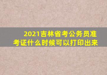 2021吉林省考公务员准考证什么时候可以打印出来