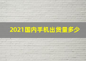 2021国内手机出货量多少