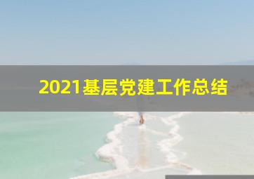 2021基层党建工作总结