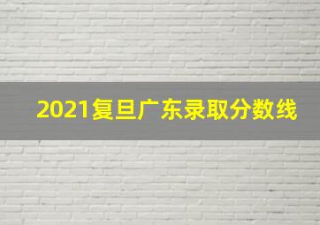 2021复旦广东录取分数线