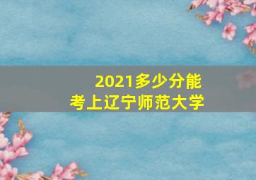 2021多少分能考上辽宁师范大学