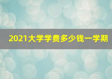 2021大学学费多少钱一学期