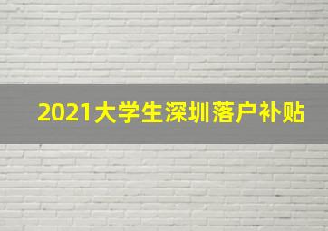 2021大学生深圳落户补贴