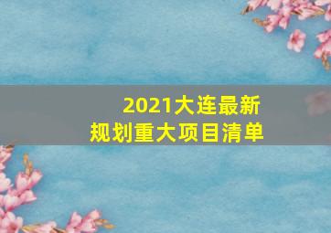 2021大连最新规划重大项目清单