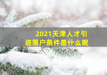 2021天津人才引进落户条件是什么呢