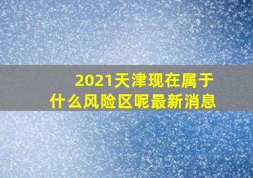 2021天津现在属于什么风险区呢最新消息