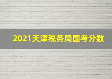 2021天津税务局国考分数