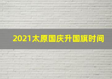 2021太原国庆升国旗时间