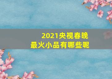 2021央视春晚最火小品有哪些呢