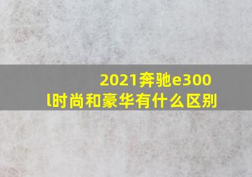 2021奔驰e300l时尚和豪华有什么区别