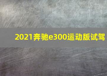 2021奔驰e300运动版试驾