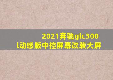 2021奔驰glc300l动感版中控屏幕改装大屏