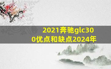 2021奔驰glc300优点和缺点2024年