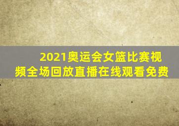 2021奥运会女篮比赛视频全场回放直播在线观看免费