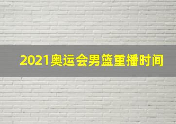 2021奥运会男篮重播时间