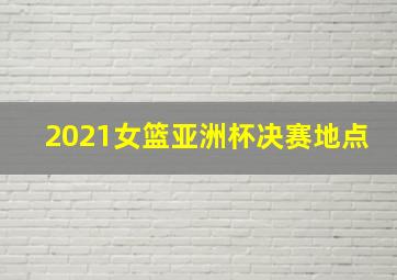 2021女篮亚洲杯决赛地点