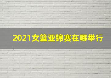 2021女篮亚锦赛在哪举行