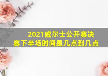 2021威尔士公开赛决赛下半场时间是几点到几点