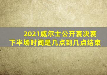 2021威尔士公开赛决赛下半场时间是几点到几点结束