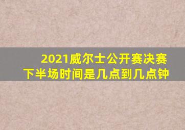 2021威尔士公开赛决赛下半场时间是几点到几点钟