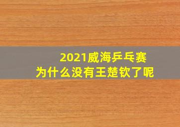 2021威海乒乓赛为什么没有王楚钦了呢