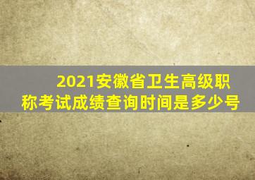 2021安徽省卫生高级职称考试成绩查询时间是多少号