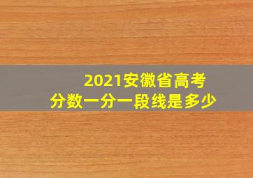 2021安徽省高考分数一分一段线是多少