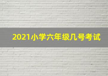 2021小学六年级几号考试