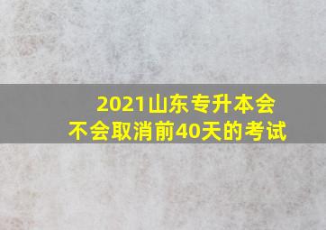 2021山东专升本会不会取消前40天的考试