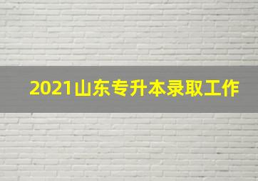 2021山东专升本录取工作