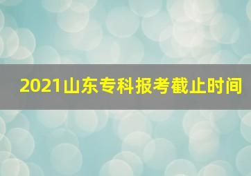 2021山东专科报考截止时间