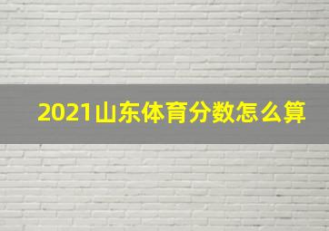 2021山东体育分数怎么算