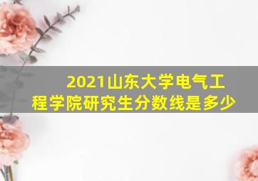 2021山东大学电气工程学院研究生分数线是多少